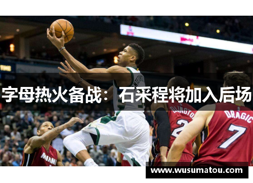 字母热火备战：石采程将加入后场